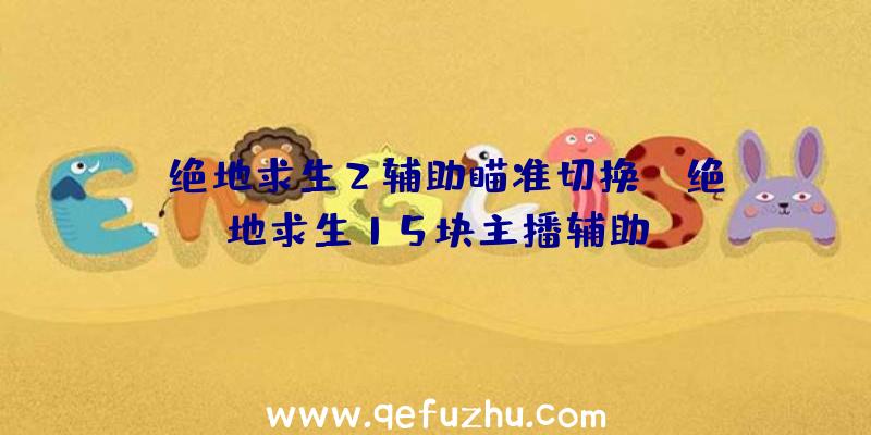 「绝地求生2辅助瞄准切换」|绝地求生15块主播辅助